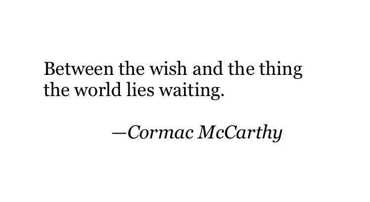 When a great artist dies, there is the moment when the world understands it will never again have a new creation from that mind, that heart, that vast soul.  It is a loss beyond measure, but what that soul has left us is a gift beyond time.

Rest in everything, Cormac McCarthy