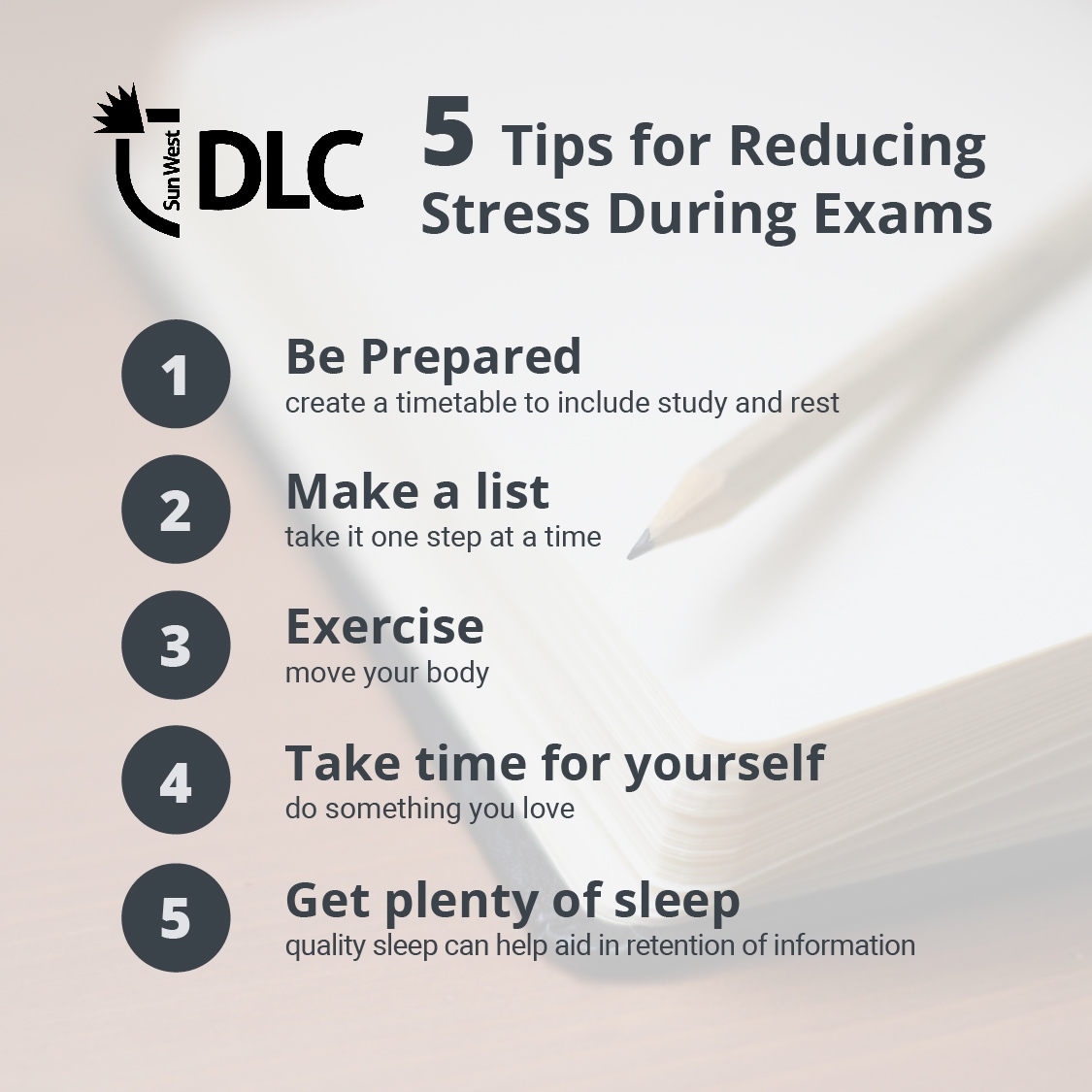 5 tips for reducing stress during exams:

1. Be prepared
2. Make a list
3. Exercise
4. Take time for yourself
5. Get plenty of sleep