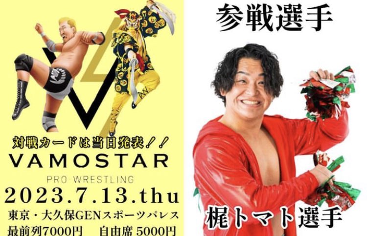 現BJW認定ジュニアヘビー級王者
梶トマト選手参戦！！

★7月13日(木) #VAMOSTAR
▼大久保GENスポーツパレス18:30開場 19:00開始

《参戦選手》
河野真幸 アンディウー 西村修 土肥こうじ 羆嵐 児玉裕輔 MAZADA SUSHI 一 
大門寺崇 大谷譲二 関札皓太 梶トマト

最前列 7000円 
自由席 5000円