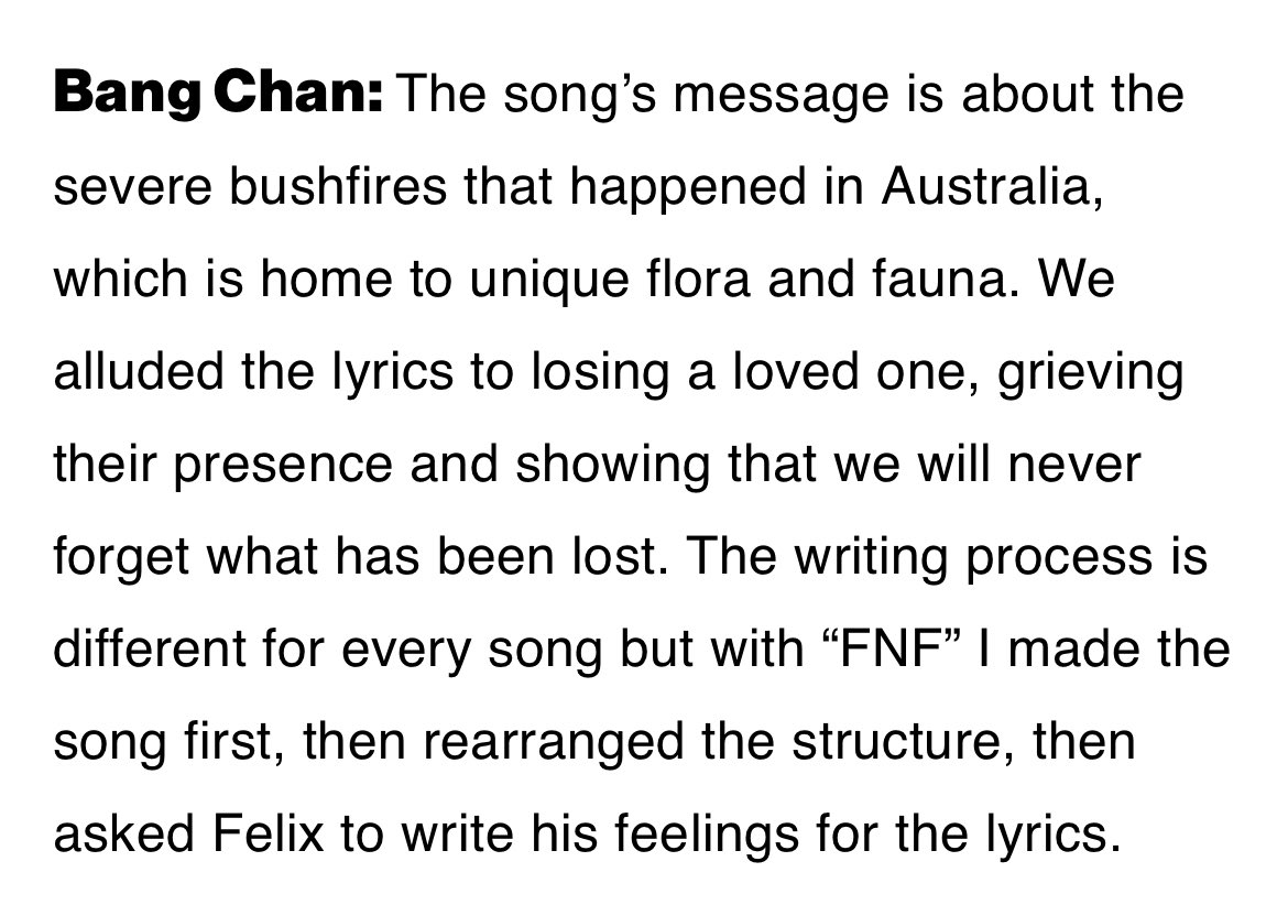 🐺ユニークな動植物の祖国であるオーストラリアで起きた深刻な森林火災について歌ったのがこの曲。歌詞は愛する人を失くしたり、悼み悲しんだり、失ったものを決して忘れないという意志も暗示してる。FNFは曲をまず作って、構成をアレンジして、それからFelixに彼の想いを歌詞に込めるよう頼んだんだ。