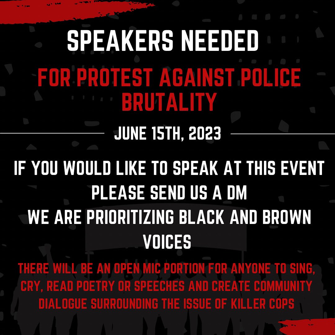 SPEAKERS NEEDED! 
If you want to speak at this event please send us a DM. We are prioritizing black and brown voices when we are addressing the issue of police brutality.