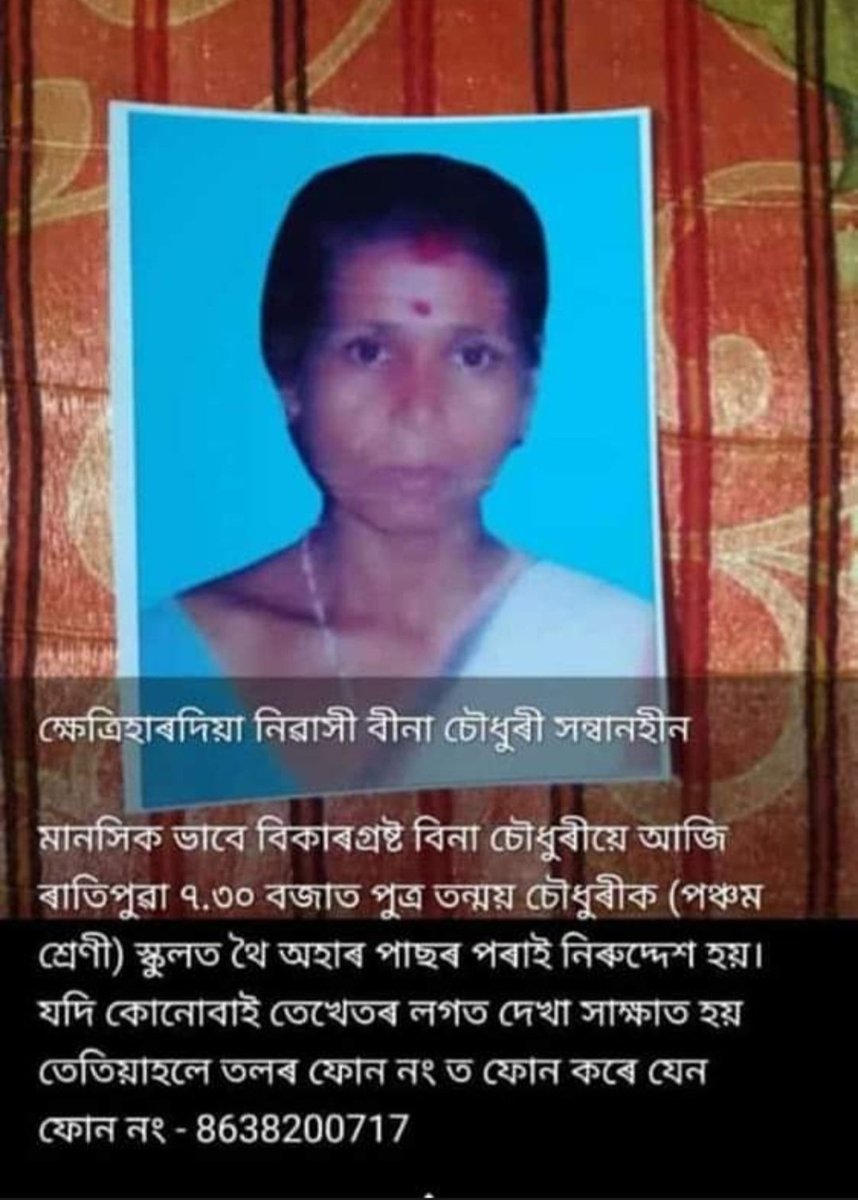 ক্ষেত্ৰিহাৰদিয়া নিৱাসী বীনা চৌধুৰী সন্ধানহীন মানসিক ভাবে বিকাৰগ্ৰষ্ট বিনা চৌধুৰীয়ে আজি ৰাতিপুৱা ৭.৩০ বজাত পুত্ৰ তন্ময় চৌধুৰীক (পঞ্চম শ্রেণী) স্কুলত থৈ অহাৰ পাছৰ পৰাই নিৰুদ্দেশ হয় । যদি কোনোবাই তেখেতৰ লগত দেখা সাক্ষাত হয় তেতিয়াহলে তলৰ ফোন নং ত ফোন কৰে যেন ফোন নং - 8638200717