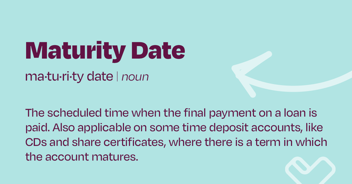 Maturity Date - The scheduled time when the final payment on a loan is paid. Also applicable on some time deposit accounts, like CDs and share certificates, where there is a term in which the account matures.

#WordWednesday