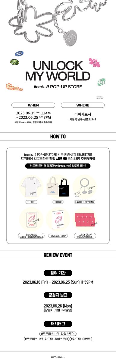 [📢] fromis_9 POP-UP STORE REVIEW EVENT

fromis_9 POP-UP STORE 방문 인증샷과 
필수 해시태그를 남겨주세요>﹏<🍀

#프로미스나인_팝업스토어 
#프로미스나인_위드뮤_팝업스토어
#위드뮤_이벤트

✅ 6/16(금) ~ 6/25(일) 
✅ 사인 MD 랜덤 증정

#fromis_9 #프로미스나인
#Unlock_My_World 
#menow