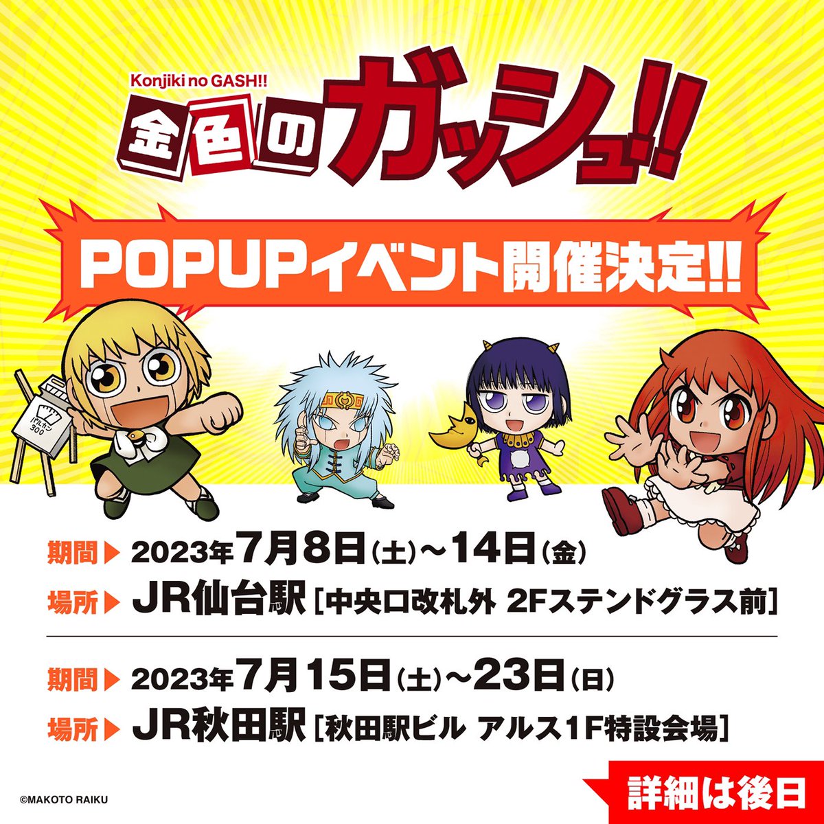 金色のガッシュ‼︎POPUPイベント
東北で開催決定!

▼仙台会場
JR仙台駅中央口改札外２Fステンドグラス前
2023年7月8日(土)〜7月14日(金)

▼秋田会場
JR秋田駅秋田駅ビル アルス１階特設会場
2023年7月15日(土)〜7月23日(日)

販売グッズ、営業時間、入場に関する案内などは後日発表!
#ガッシュPOPUP