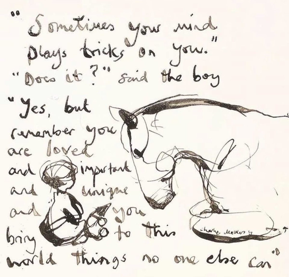 To all those souls struggling out there, sometimes your mind truly does play tricks on you and all you can see is negative.
But in the words of the amazing author “ You are loved unique important and bring to the world things that no one else can”