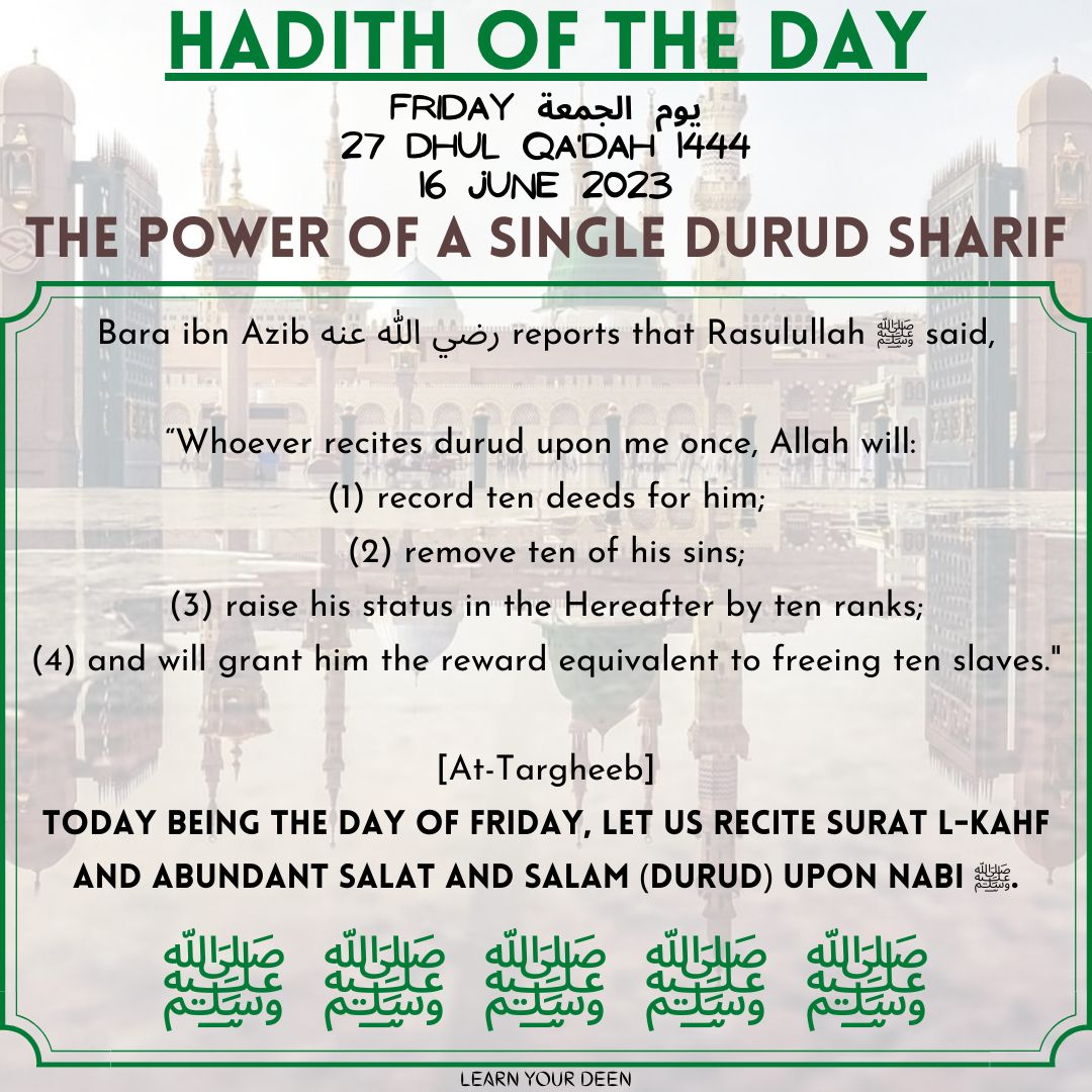 HADITH OF THE DAY
27 Dhu l-Qadah 1444

#ProphetMuhammad ﷺ said,
“Whoever recites durud upon me once, Allah will:
(1) record 10 deeds for him;
(2) remove his 10 sins;
(3) raise his rank by 10 in Hereafter;
(4) & will grant him reward equivalent to freeing 10 slaves.' [At-Targhib]