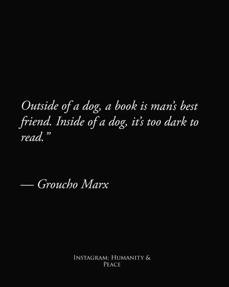 Outside of a dog, a book is man’s best friend. Inside of a dog, it’s too dark to read.” 
— Groucho Marx