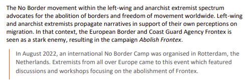The No Border movement within the left-wing and anarchist extremist spectrum advocates for the abolition of borders and freedom of movement worldwide. Left-wing and anarchist extremists propagate narratives in support of their own perceptions on migration. In that context, the European Border and Coast Guard Agency Frontex is seen as a stark enemy, resulting in the campaign Abolish Frontex.
