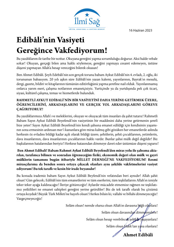 EDİBÂLİ’NİN VASİYETİ GEREĞİNCE VAKFEDİYORUZ!
Bu yazdıklarım ile tarihe bir nottur. Okuyana gereğini yapma sorumluluğu doğurur. Aksi halde vebale sokar! Okuyan, gerçeği bilen ama hakkı söylemeye, gereğini yapmaya cesaret edemeyen, üstüne düşeni yapmayan Allah’a hesap vereceğini