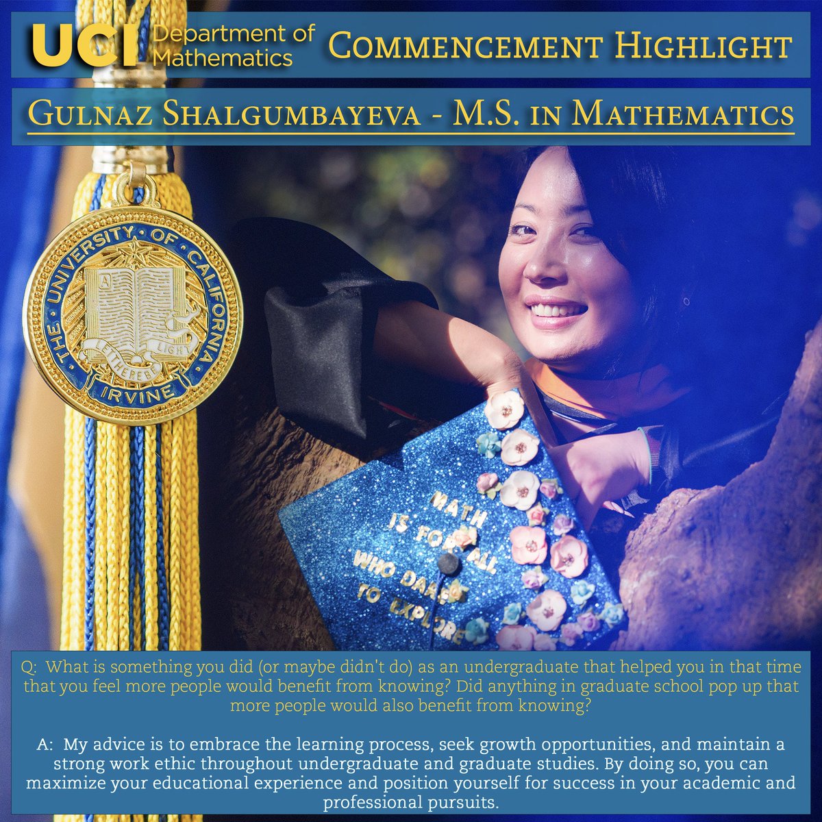 In anticipation of Commencement, we feature Gulnaz Shalgumbayeva, a graduating MS student. Learn more about her interests and tune into her words of advice for future students of mathematics. #ucimath #ucicommencement #commencement #graduation #ucigraduation