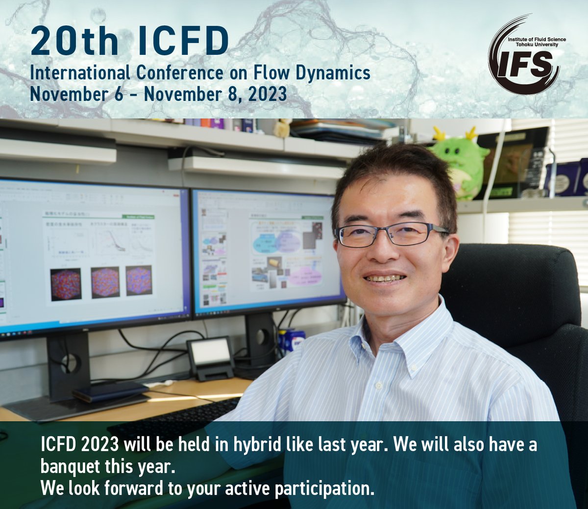 【ICFD2023】Nov. 6 - 8
ICFD 2023 will be held in hybrid like last year. We will also have a banquet this year.
We look forward to your active participation.

#ICFD #IFS #流体科学研究所 #東北大学 #TohokuUniversity #FlowDynamics #国際会議 #InternationalConference