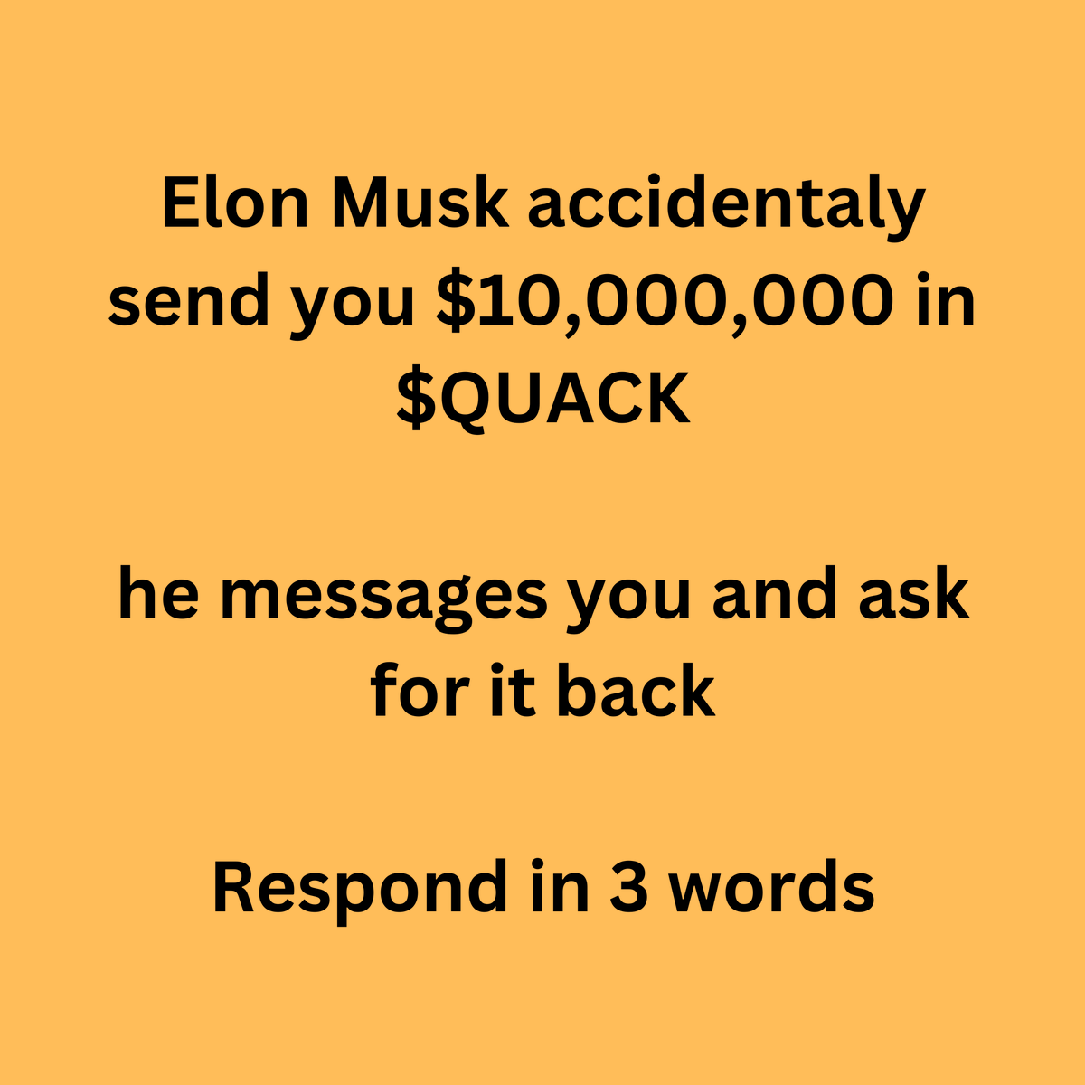 RichQuack's tweet photo. Elon Musk accidentaly send you $10,000,000 in $QUACK

he messages you and ask for it back

Respond in 3 words