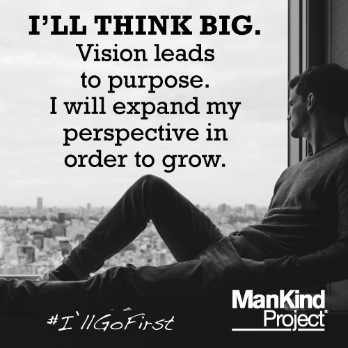 I'll think big. Vision leads to purpose. I will expand my perspective in order to grow. #IllGoFirst 
#MensWork #HealingMasculinity #ManKindProject #TheManKindProject #NWTA #IamResponsible #NewWarrior #MensHealth
