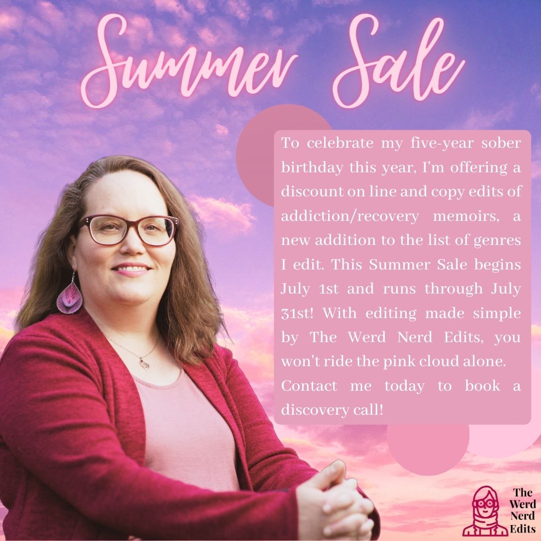 To celebrate my five-year #soberbirthday, I'm offering a discount on line and copy edits of addiction/recovery memoirs, a new addition to the list of genres I edit, from July 1st thru July 31st! With editing made simple by The Werd Nerd Edits, you won't ride the pink cloud alone.