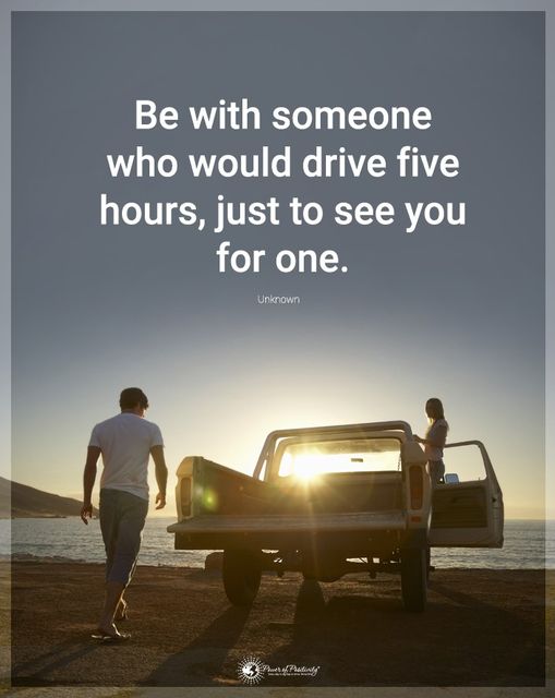 “Be with someone who will drive for hours…”