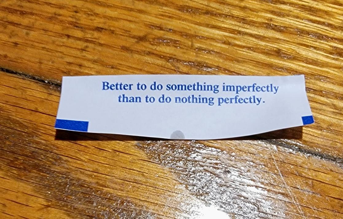My fortune tonight. My style of teaching is captured in one phrase. We can work with imperfect, but we can't work with nothing!