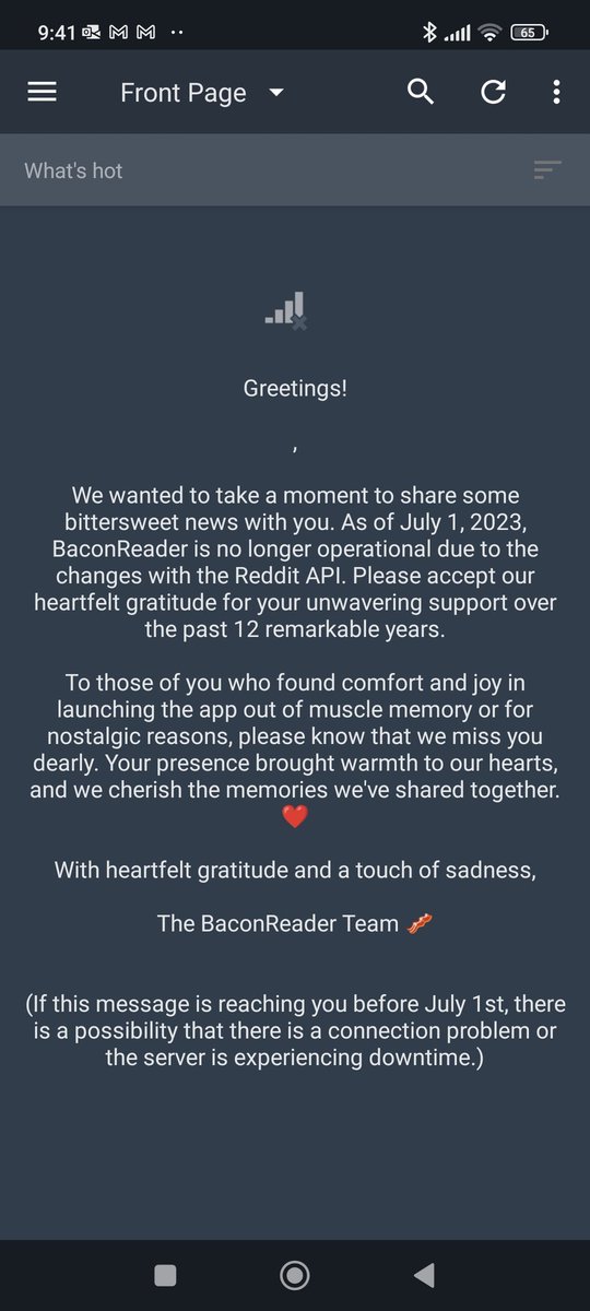RiP Bacon Reader, old friend. Another victim of corporate greed. The only net positive here is the immense amount of time I will have on my hands without reddit now!

On a serious note: it is this type of corporate control over data and APIs that should worry everybody.