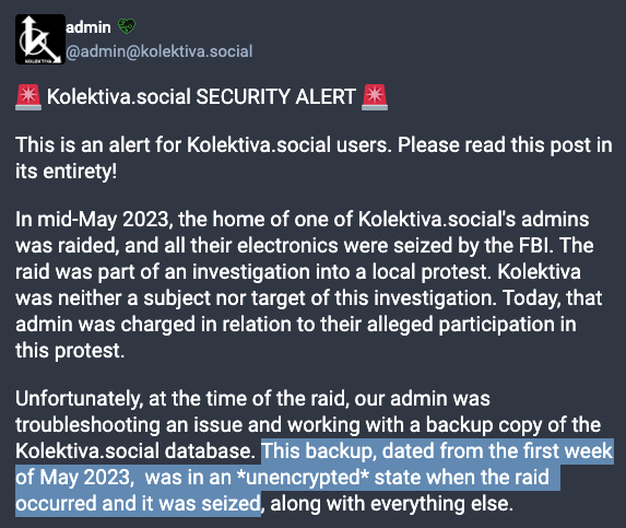 AntifaWatch's tweet photo. Kolektiva, the main Mastodon instance that many #antifa (such as a Chad Loder) moved to had an admin raided and arrested by the feds.

During the raid they were working on an unencrypted copy of the Kolektiva database, which they claim the feds now have. https://t.co/xIa1mx5fvF