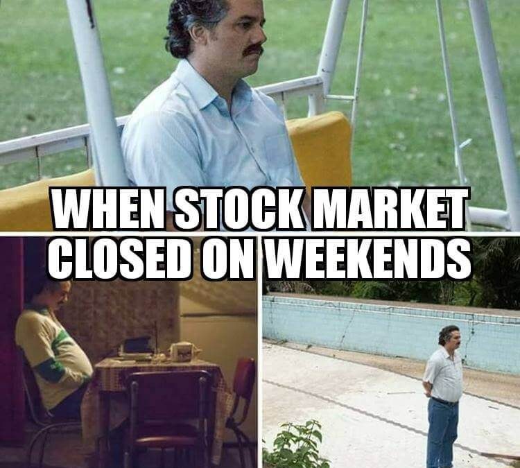 Once it's weekend I like am sick because trade is closed