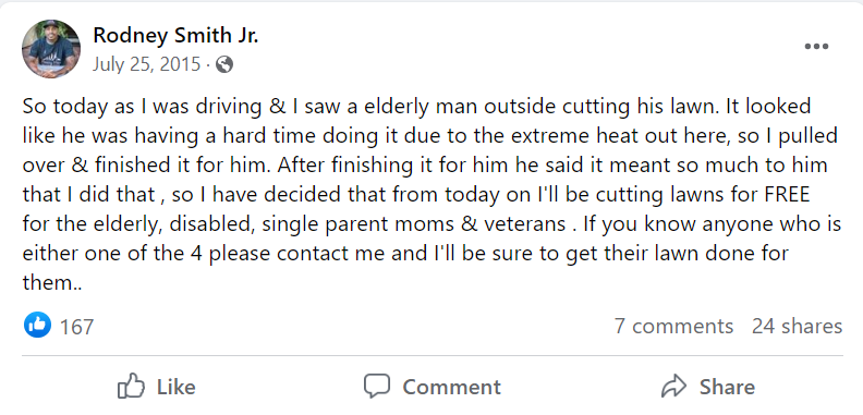 Eight years ago, Rodney Smith Jr. made this post on Facebook.

Today, he and his team of volunteers have mowed more than 15,000 lawns for free.

One person really can make a difference.