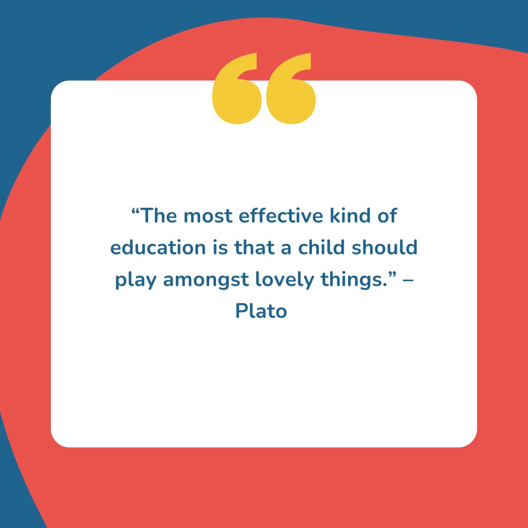 “The most effective kind of education is that a child should play amongst lovely things.” – Plato