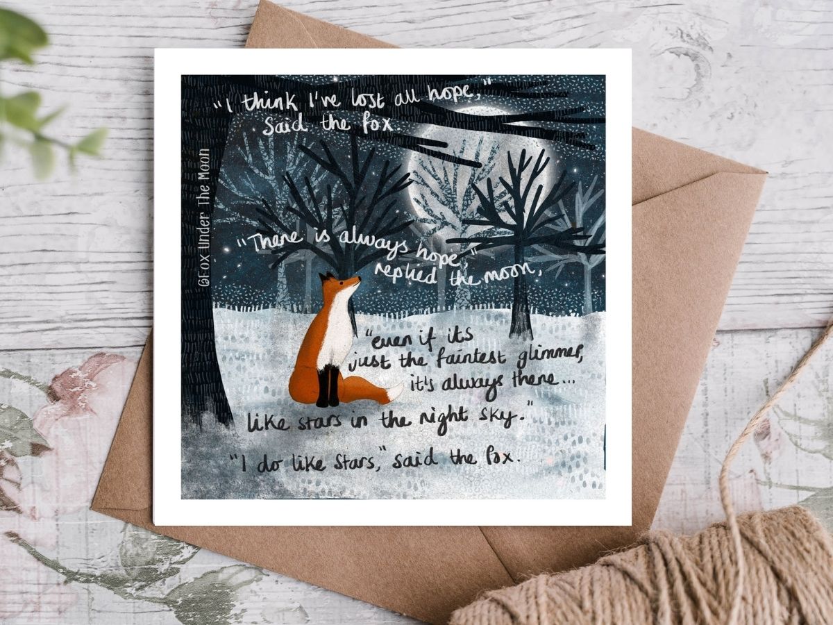 “I think I’ve lost all hope,” said the fox.

“There is always hope,” replied the moon, “even if it’s just the faintest glimmer, it’s always there… like stars in the night sky.”

“I do like stars,” said the fox.
#hope #Perseverance #trust #faith #Friendship #greetingcard #authors