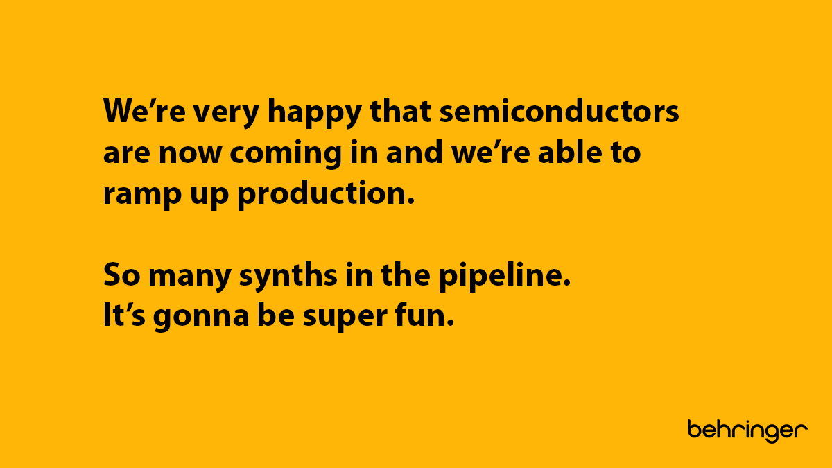 We’re very happy that semiconductors are now coming in and we’re able to ramp up production.

So many synths in the pipeline. It’s gonna be super fun! 🙂

#WeHearYou #synthsforall #behringer #MusicTribe #Analog
