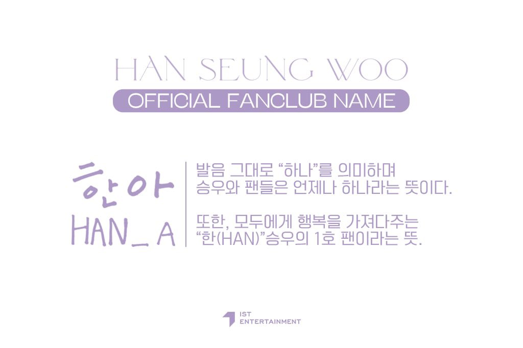 한아 (HAN_A)

“as it is pronounced, it means “one” and means that seungwoo and his fans are always one. also, it means that you are the number 1 fan of “han” seungwoo, who brings happiness to everyone.”

the sound and the meaning of the name are so pretty i’m so happy 🥹💜