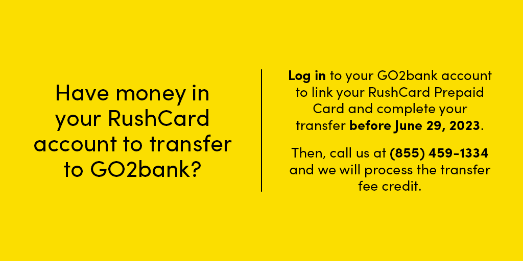 Have money in your RushCard account you to transfer to GO2bank? It’s easy! Just follow the instructions above after signing into your GO2bank account and give us a call at (855) 459-1334 to receive a credit to offset the transfer fee.