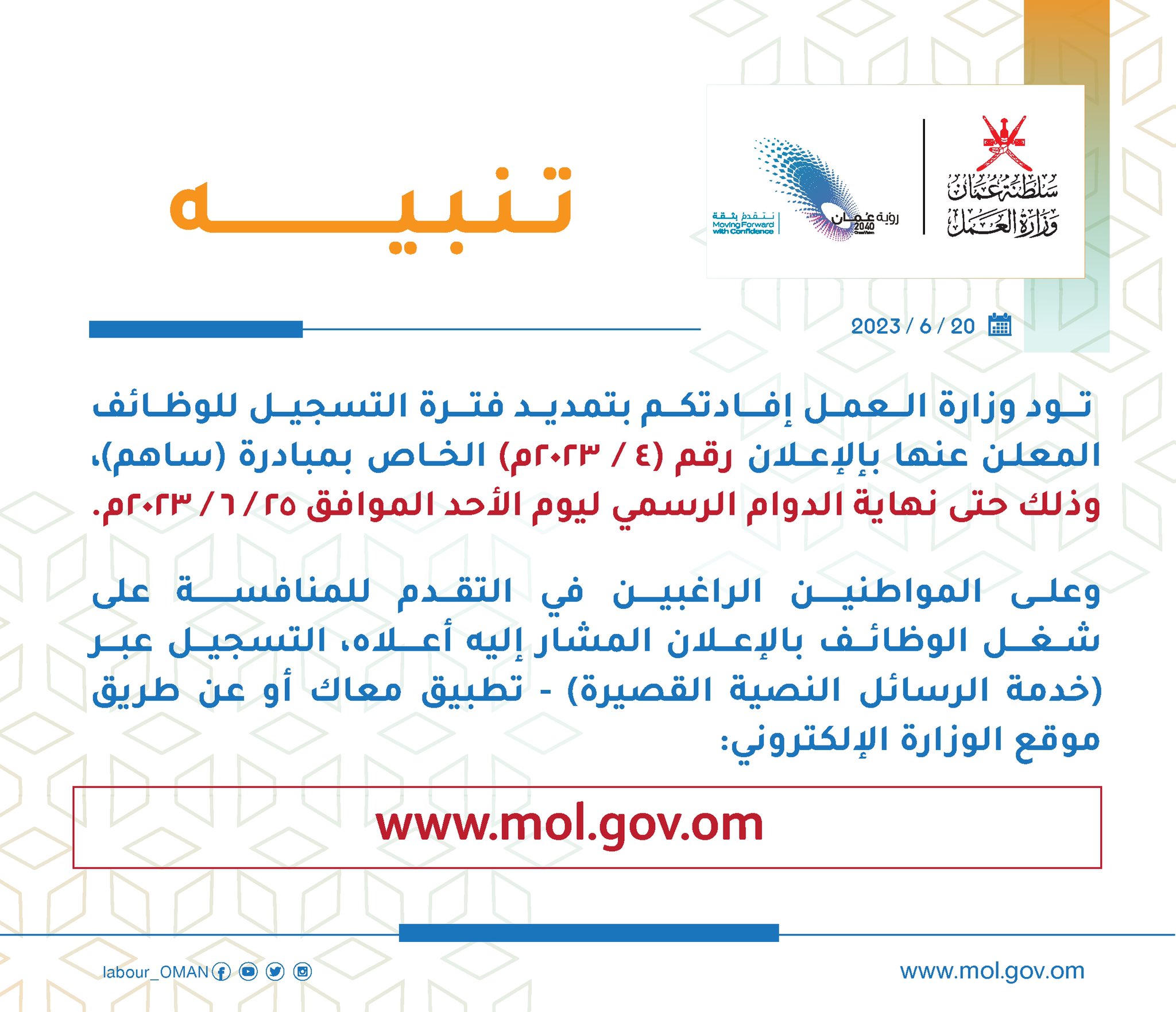 تنبيه    تود وزارة العمل إفادتكم بتمديد فترة التسجيل للوظائف المعلن عنها بإلإعلان رقم (4/2023م) الخاص بمبادرة (ساهم)، وذلك حتى نهاية الدوام الرسمي ليوم الأحد الموافق 25/6/2023م.  وعلى المواطنين الراغبين في التقدم للمنافسة على شغل الوظائف بالإعلان المشار إليه أعلاه، التسجيل عبر (خدمة الرسائل النصية القصيرة) - تطبيق معاك أو عن طريق موقع الوزارة الإلكتروني (www.mol.gov.om).