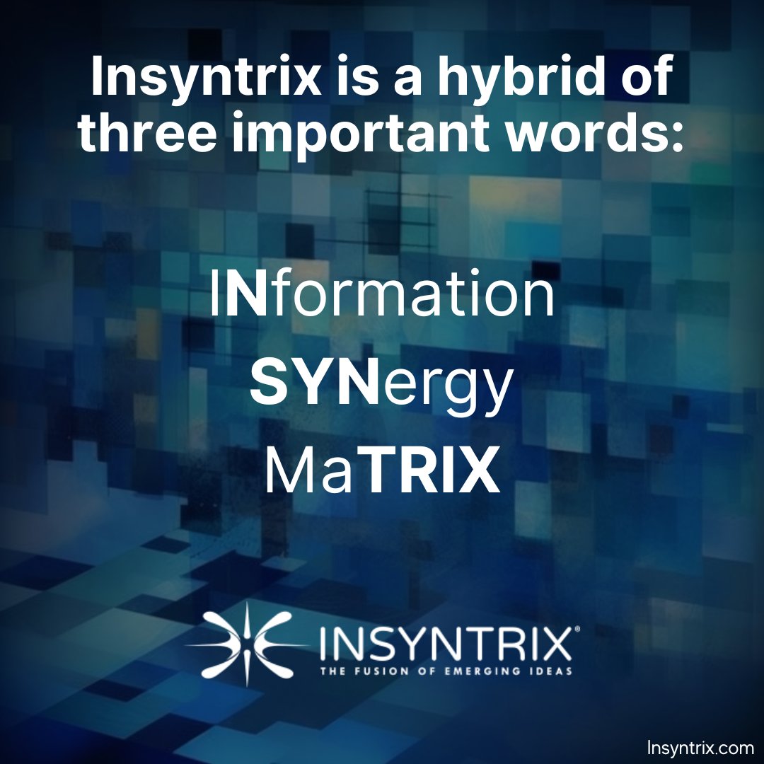 Our name Insyntrix is a hybrid of three important words.
IN • formation = Data, knowledge, ideas
SYN • ergy = combining, fusing, bringing things together
ma * TRIX = a solution set to a problem
So INSYNTRIX is fusing information to solve problems.
#BrandNames