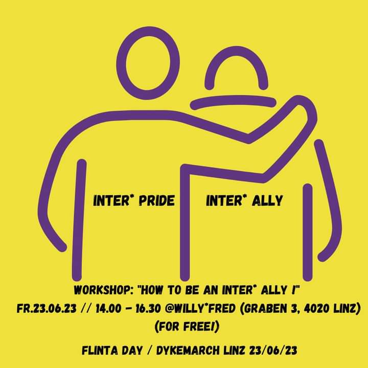 Dykemarch Linz meets Flinta Day 23 - June 23rd! 
🟣 Free Workshops a.o.: How to be an Inter* Ally! (English) at Willy*Fred, Graben 3, 2 - 4.30pm
🟣 Dykemarch Rally 
Start: maiz, Scharitzer Str.6-8, 6pm
🟣 Event night at Ann &amp; Pat, Ledererg.7, 8.30pm

Info: dykemarch.at