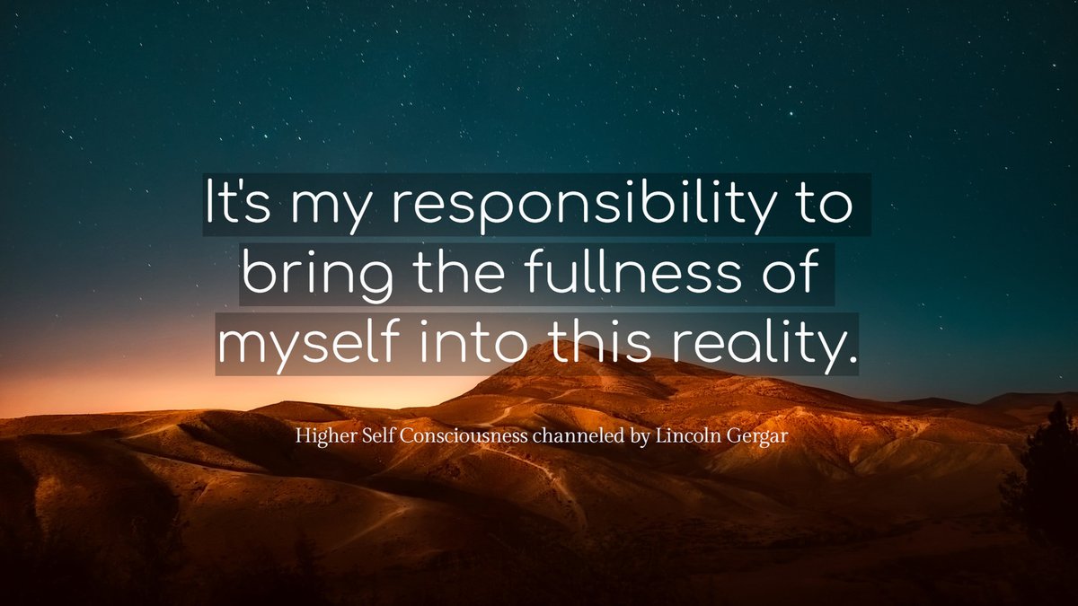 'It is my responsibility to bring the fullness of myself into this reality.' - Higher Self Consciousness channeled by Lincoln Gergar

#TakeResponsibility #liveyourbestlife #expandyourmind #consciousnesscreatesreality #higherself