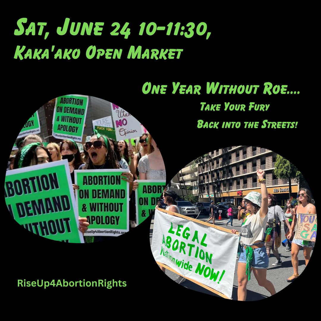 On the 1st Anniversary of the overturning turn your fury into action!  Join Rise Up 4 Abortion Rights Hawai`i at the Kaka'ako Open Market Saturday, June 24th, to hold signs, leaflet, and talk with people.  #legalabortionnationwide, #riseup4abortionrights, #refusefascism