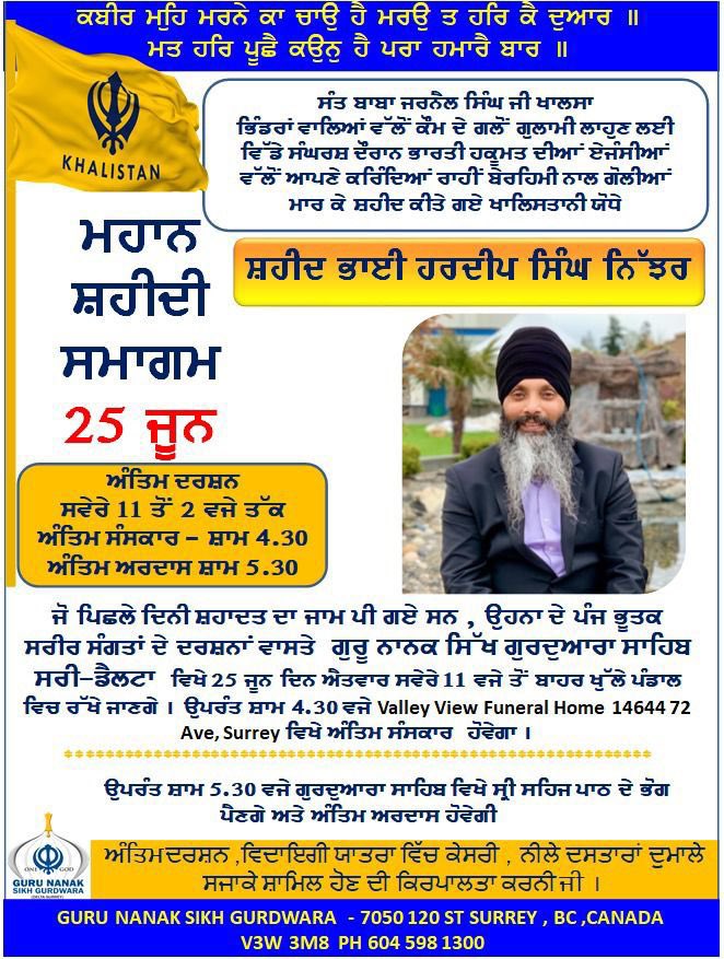 Bhai Hardeep Singh Nijjar’s last showing will be on Sunday June 25th, outside Guru Nanak Sikh Gurdwara Sahib Surrey between 11 am to 2 pm. Funeral will be held at Valley View Funeral Home (146-72) Surrey at 4:30 pm and Antim Ardas will be held around 5:30 pm back at Gurdwara
