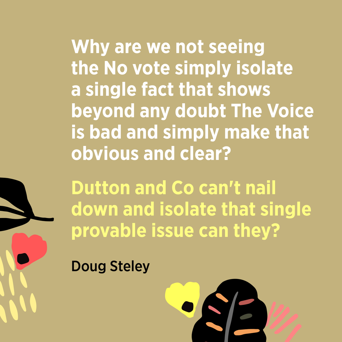 Doug Steley:
Why are we not seeing the No vote simply isolate a single fact that shows beyond any doubt The Voice is bad and simply make that obvious and clear? 
#FactsNotFear
#VoteYesAustralia
#Yes23 #VoiceToParliament
#YesUluru #UluruStatement #Uluru