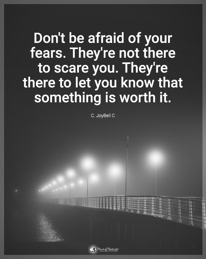 “Don’t be afraid of your fears…”