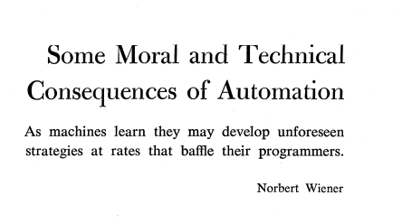 michael_nielsen's tweet photo. Norbert Wiener on "Some Moral and Technical Consequences of Automation" (1960):  https://t.co/HxVWDYwafQ 

"As machines learn they may develop unforseen strategies at rates that baffle their programmers" https://t.co/ZRkkvchO2L