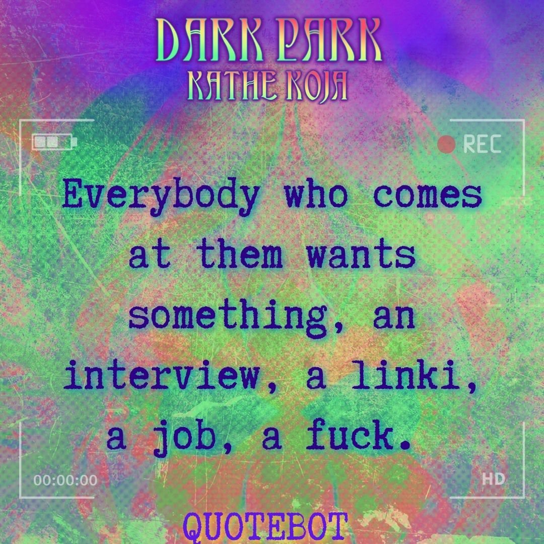 MeerkatPress's tweet photo. Everybody who comes at them wants something, an interview, a linki, a job, a fuck.   - Dark Park | Kathe Koja

https://t.co/2AmzoUSfdA

#DarkPark @KatheKoja #Quotebot #DarkFactory https://t.co/mPNHsRpcHD