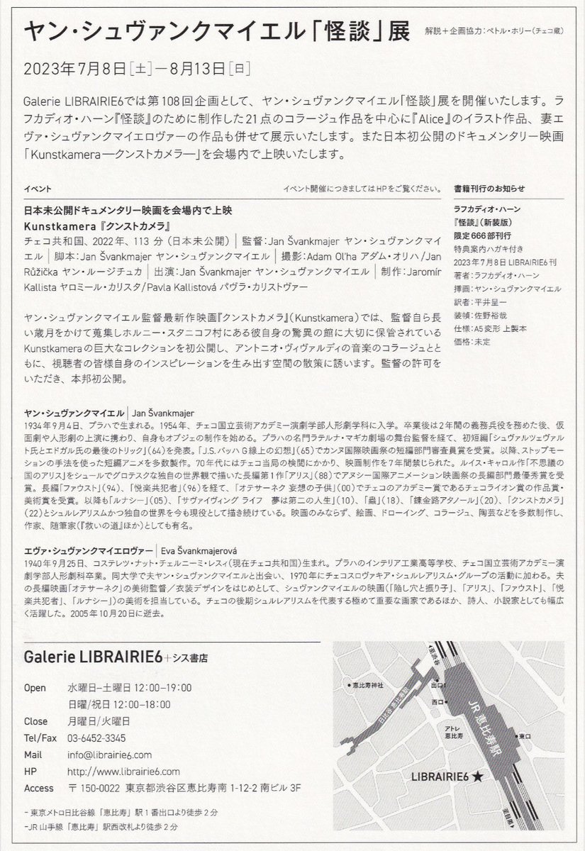 【お知らせ】

2023年7月8日 (土) ～ 8月13日 (日) までヤン・シュヴァンクマイエル「怪談」展を開催いたします。

ラフカディオ・ハーン『怪談』のために制作したコラージュ作品を中心に日本初公開のドキュメント映画「クンストカメラ」を会場内で上映します。

詳しくは→ librairie6.com/?p=5980