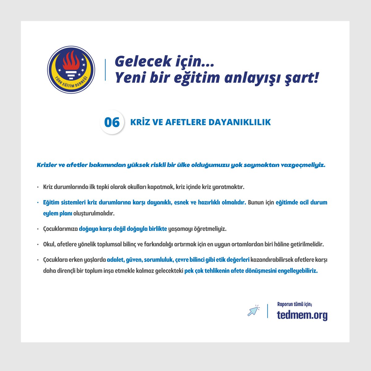 TEDMEM’in “Yeni Bir Eğitim Anlayışı Şart” raporunda, kriz durumlarında okulu kapatarak yeni sorunlara yol açmak yerine afetlere karşı daha dirençli bir toplum oluşturmanın ipuçları da bulunuyor.
Raporu indirmek için: tedmem.org