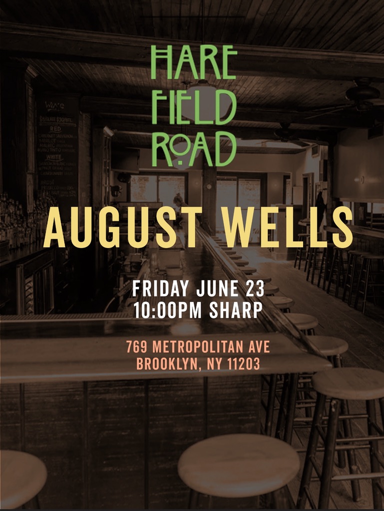 We are playing tonight
AUGUST WELLS
At Harefield Road
Friday June 23, 2023
10:00pm sharp
near Bushwick ave
769 Metropolitan Ave
Brooklyn, NY 11203
linktr.ee/augustwells

harefieldroad.com
