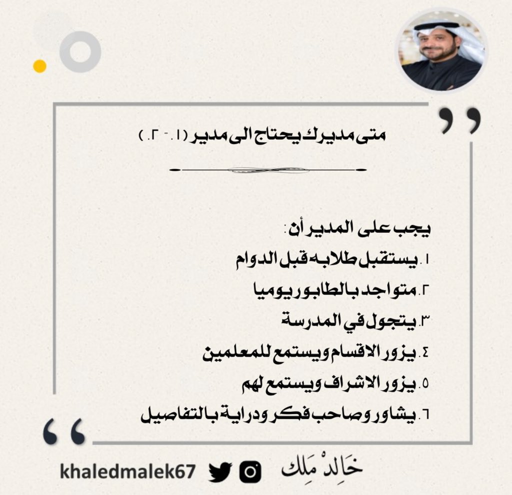 متى مديرك يحتاج الى مدير  ( ١ - ٢ ) 
يجب على المدير أن 
1.يستقبل طلابه قبل الدوام
2.متواجد بالطابور يوميا 
3.يتجول في المدرسة 
4.يزور الاقسام ويستمع للمعلمين 
5.يزور الاشراف ويستمع لهم 
6.يشاور وصاحب فكر ودراية بالتفاصيل