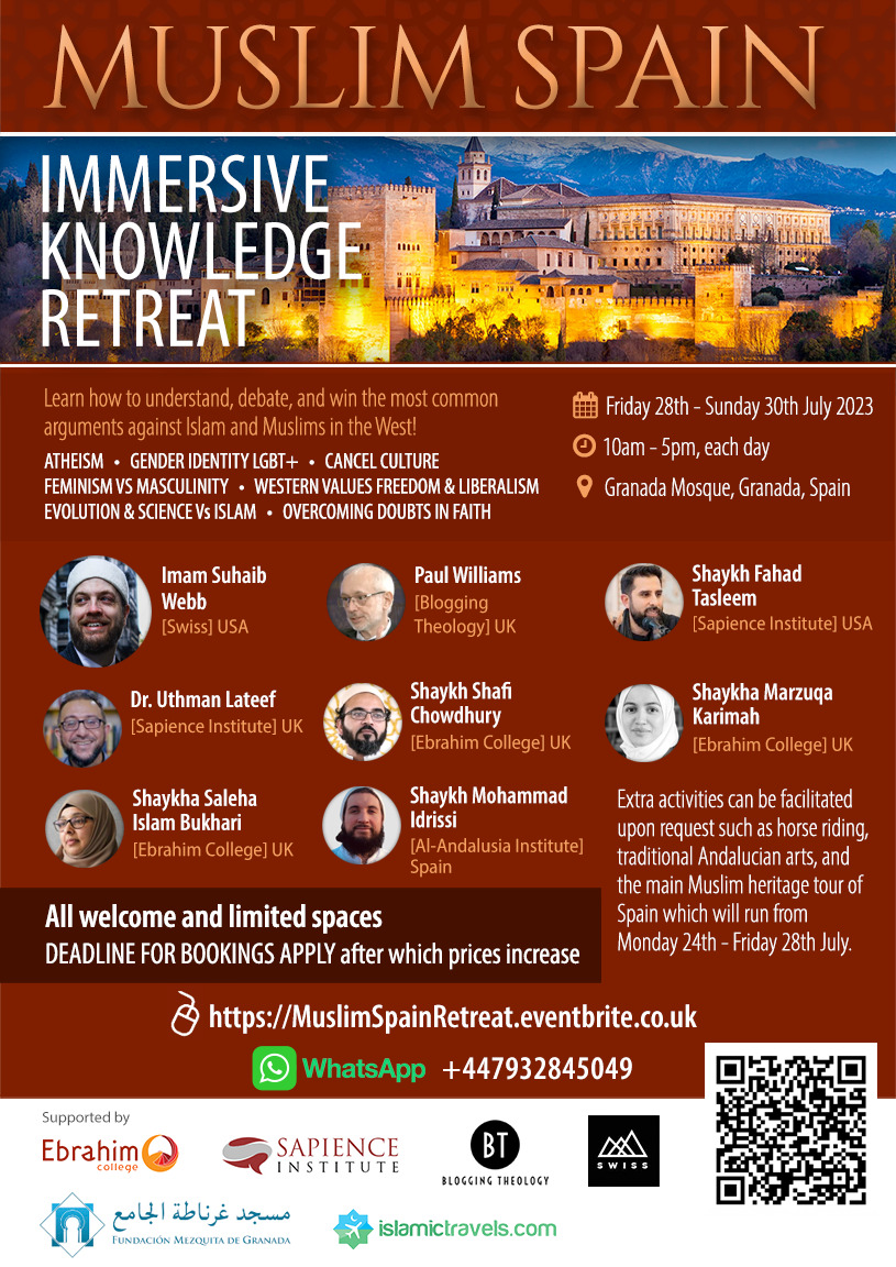 A special retreat in the historic city of Granada focusing on some of the key challenges of our time including atheism, gender identity, cancel culture, overcoming doubts in faith.

Guest speakers: Suhaib Webb, Uthman Lateef, Saleha Bukhari, Shafi Chowdhury, Paul Williams & more