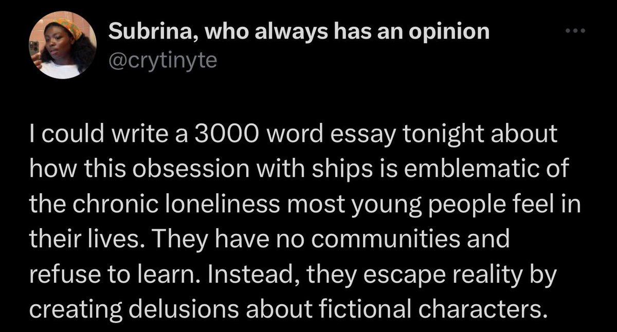 Or maybe shipping through fiction is an escape for young people who are lonely. They want to forge communities and have trouble doing so because of their environment or even neurodivergence and not because they refuse to. I can write a 3000 word essay on how the rise of fandoms