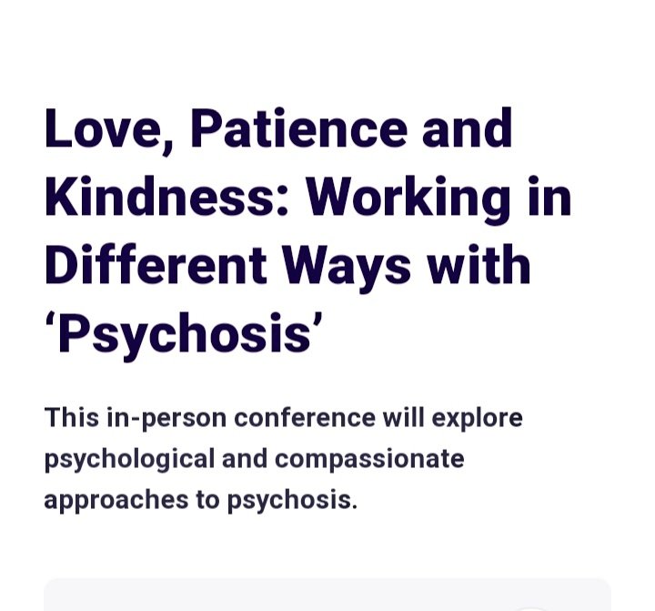 ‘Love, Patience and Kindness: Working in Different Ways with Psychosis’ Conference, which will take place on Tuesday 12 September 2023 at 9:30-16:00 at the MShed, Wapping Rd, Bristol, BS1 4RN. Registration link rb.gy/zl57g