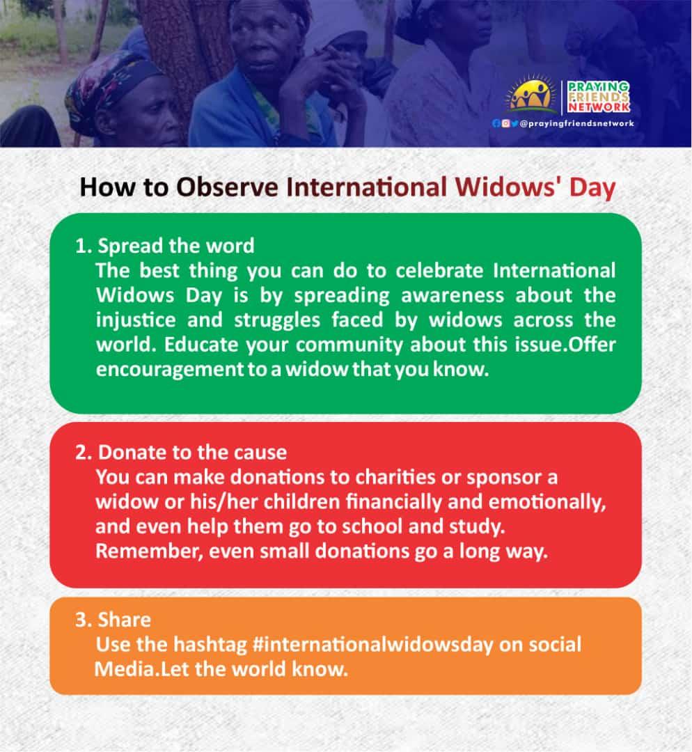 How to  Observe International Widows Day 23rd June. 
1. Spread the Word. 
2. Donate to the Cause. 
3. Share.
Use the hashtag #internationalwidowsday
Let the World Know. 
@globalwidows
@ModernWidows
@widows4peace
@loombafndtn
#MakeWidowsMatter
#Widows #Widowsday
#PFN #IWD #UNWomen