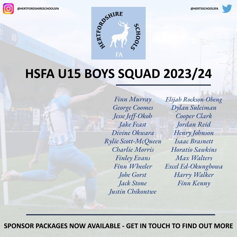 📣 HSFA U15 BOYS’ SQUAD 23/24 ⚽️

After completing the trial process, we are pleased to announce the players that have been selected to represent Hertfordshire for next season.

We are seeking sponsors to support the team for 23/24 - packages available to suit all budgets 📥