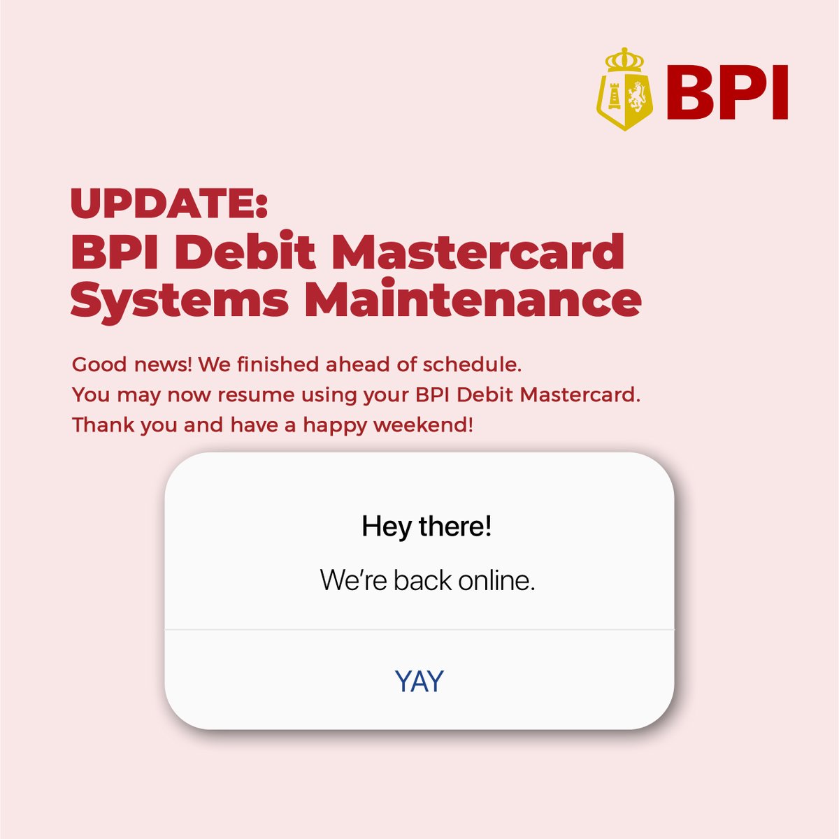 Good news! We finished ahead of schedule. You may now resume using your BPI Debit Mastercard. Thank you and have a happy weekend!